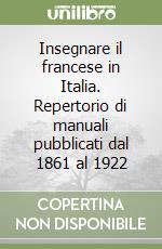 Insegnare il francese in Italia. Repertorio di manuali pubblicati dal 1861 al 1922 libro