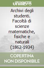 Archivi degli studenti. Facoltà di scienze matematiche, fisiche e naturali (1862-1934) libro