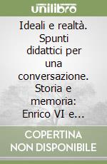 Ideali e realtà. Spunti didattici per una conversazione. Storia e memoria: Enrico VI e il mito imperiale