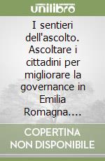 I sentieri dell'ascolto. Ascoltare i cittadini per migliorare la governance in Emilia Romagna. Riflessioni su metodi, strumenti, percorsi