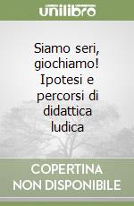 Siamo seri, giochiamo! Ipotesi e percorsi di didattica ludica libro