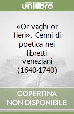 «Or vaghi or fieri». Cenni di poetica nei libretti veneziani (1640-1740) libro