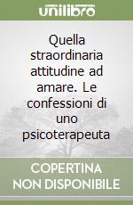 Quella straordinaria attitudine ad amare. Le confessioni di uno psicoterapeuta