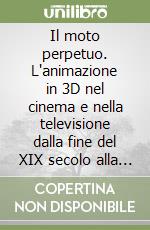 Il moto perpetuo. L'animazione in 3D nel cinema e nella televisione dalla fine del XIX secolo alla fine del XX