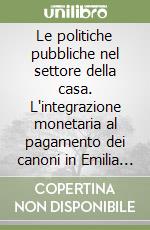 Le politiche pubbliche nel settore della casa. L'integrazione monetaria al pagamento dei canoni in Emilia Romagna libro