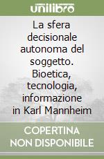 La sfera decisionale autonoma del soggetto. Bioetica, tecnologia, informazione in Karl Mannheim