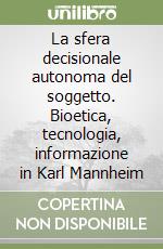 La sfera decisionale autonoma del soggetto. Bioetica, tecnologia, informazione in Karl Mannheim libro