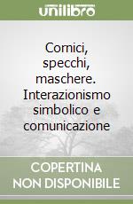 Cornici, specchi, maschere. Interazionismo simbolico e comunicazione libro