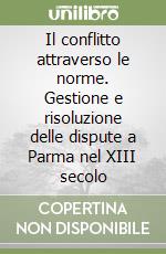 Il conflitto attraverso le norme. Gestione e risoluzione delle dispute a Parma nel XIII secolo libro