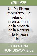 Un Pacifismo imperfetto. Le relazioni internazionali dalla Società della Nazioni alle Nazioni Unite libro