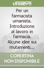 Per un farmacista umanista. Introduzione al lavoro in farmacia. Alcune idee sui mutamenti della mia professione libro