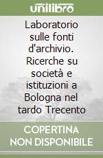 Laboratorio sulle fonti d'archivio. Ricerche su società e istituzioni a Bologna nel tardo Trecento