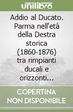 Addio al Ducato. Parma nell'età della Destra storica (1860-1876) tra rimpianti ducali e orizzonti nazionali libro