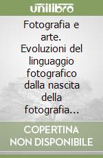 Fotografia e arte. Evoluzioni del linguaggio fotografico dalla nascita della fotografia alla digital art libro