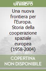 Una nuova frontiera per l'Europa. Storia della cooperazione spaziale europea (1958-2004) libro