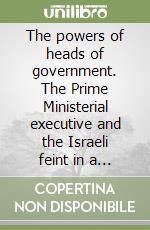 The powers of heads of government. The Prime Ministerial executive and the Israeli feint in a comparative context libro