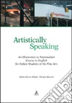 Artistically speaking. An elementary to intermediate course in english for italian students of the fine arts libro