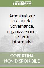 Amministrare la giustizia. Governance, organizzazione, sistemi informativi libro