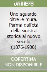 Uno sguardo oltre le mura. Parma dall'età della sinistra storica al nuovo secolo (1876-1900) libro