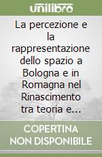 La percezione e la rappresentazione dello spazio a Bologna e in Romagna nel Rinascimento tra teoria e prassi. Ediz. illustrata libro