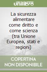 La sicurezza alimentare come diritto e come scienza (tra Unione Europea, stati e regioni) libro