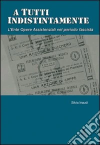 A tutti indistintamente. L'ente Opere assistenziali nel periodo fascista libro