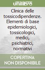 Clinica delle tossicodipendenze. Elementi di base epidemiologici, tossicologici, medici, psichiatrici, normativi libro