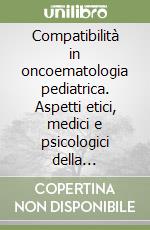 Compatibilità in oncoematologia pediatrica. Aspetti etici, medici e psicologici della donazione di cellule staminali da fratello/sorella libro