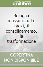 Bologna massonica. Le radici, il consolidamento, la trasformazione