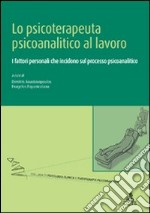 Lo psicoterapeuta psicoanalitico al lavoro. I fattori personali che incidono sul processo psicoanalitico