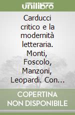 Carducci critico e la modernità letteraria. Monti, Foscolo, Manzoni, Leopardi. Con appendice documentaria libro