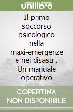 Il primo soccorso psicologico nella maxi-emergenze e nei disastri. Un manuale operativo libro