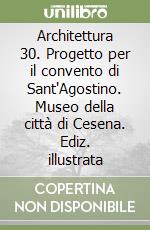 Architettura 30. Progetto per il convento di Sant'Agostino. Museo della città di Cesena. Ediz. illustrata libro