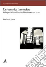 L'Urbanistica incompiuta. Bologna dall'età liberale al fascismo (1889-1929)