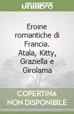 Eroine romantiche di Francia. Atala, Kitty, Graziella e Girolama libro