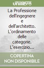 La Professione dell'ingegnere e dell'architetto. L'ordinamento delle categorie. L'esercizio della professione. I diritti e i doveri del professionista