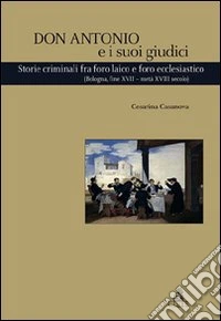 Don Antonio e i suoi giudici. Storie criminali fra foro laico e foro ecclesiastico (Bologna, fine XVII-metà XVIII secolo)