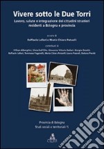 Vivere sotto le due torri. Lavoro, salute e integrazione dei cittadini stranieri residenti a Bologna e provincia libro