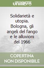 Solidarietà e utopia. Bologna, gli angeli del fango e le alluvioni del 1966 libro