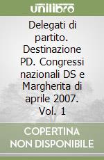 Delegati di partito. Destinazione PD. Congressi nazionali DS e Margherita di aprile 2007. Vol. 1