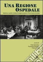 Una Regione ospedale. Medicina e sanità in Emilia Romagna durante la prima guerra mondiale libro