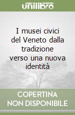 I musei civici del Veneto dalla tradizione verso una nuova identità libro