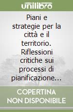 Piani e strategie per la città e il territorio. Riflessioni critiche sui processi di pianificazione strategica territoriale libro