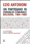 Ezio Antonioni. Un partigiano in consiglio comunale. Bologna 1965-1980 libro di Furlan P. (cur.)