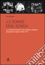 «Le schiave degli schiavi». La «questione femminile» dal socialismo utopistico all'anarchismo italiano (1825-1917) libro