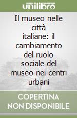 Il museo nelle città italiane: il cambiamento del ruolo sociale del museo nei centri urbani libro