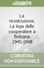 La ricostruzione. La lega delle cooperative a Bologna 1945-1948 libro