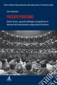 Passato prossimo. Storie di ieri, sguardi sull'oggi e progetti per il domani del movimento cooperativo ferrarrese libro