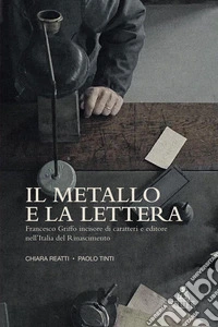Il metallo e la lettera. Francesco Griffo incisore di caratteri e editore nell'Italia del Rinascimento libro