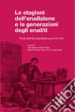 Le stagioni dell'erudizione e le generazioni degli eruditi. Una storia europea (secoli XV-XIX) libro